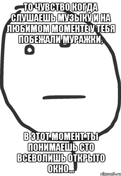 то чувство когда слушаешь музыку и на любимом моменте у тебя побежали муражки, в этот момент ты понимаешь сто всеволишь открыто окно..., Мем покер фейс