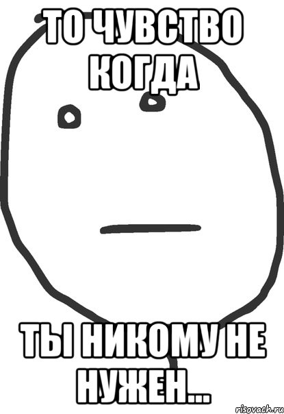 Ником не. Ты никому не нужен. То чувство когда ты никому не нужен. Ты никому не нужен Мем. Когда ты генужна никому.