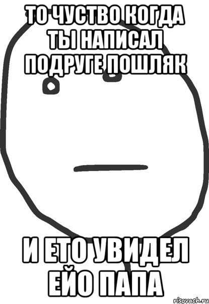 то чуство когда ты написал подруге пошляк и ето увидел ейо папа, Мем покер фейс