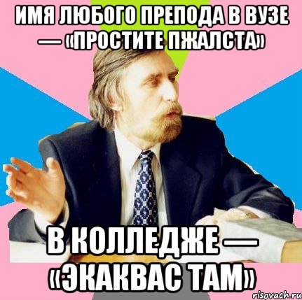 имя любого препода в вузе — «простите пжалста» в колледже — «экаквас там», Мем  препод