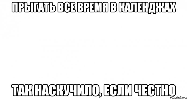 прыгать все время в календжах так наскучило, если честно