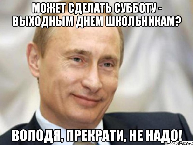 может сделать субботу - выходным днем школьникам? володя, прекрати, не надо!, Мем Ухмыляющийся Путин