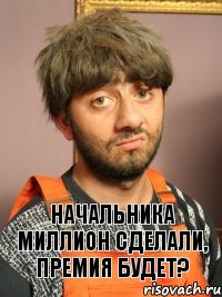 Начальника миллион сделали, премия будет?