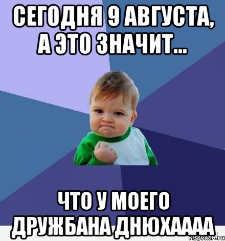 сегодня 9 августа, а это значит... что у моего дружбана днюхаааа