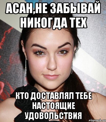 асан,не забывай никогда тех кто доставлял тебе настоящие удовольствия, Мем  Саша Грей улыбается