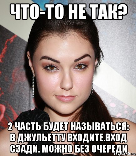 что-то не так? 2 часть будет называться: в джульетту входите.вход сзади. можно без очереди, Мем  Саша Грей улыбается