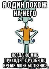 я один похож на него когда ко мне приходят друзья во время моей болезни?, Мем Сквидвард в полный рост