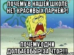 почему в нашей школе нет красивых парней?! почему одни долбаеобы?!за что?!!!, Мем Спанч Боб плачет