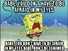 babe, you don't have to be afraid in my eyes babe, you don't have to be afraid in my eyes babe, don't be ashamed, Мем Спанч Боб плачет