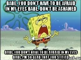 babe, you don't have to be afraid in my eyes babe, don't be ashamed babe, you don't have to be afraid in my eyes babe, i'm so glad that you stayed, Мем Спанч Боб плачет