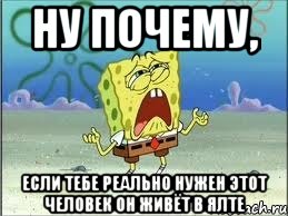 ну почему, если тебе реально нужен этот человек он живёт в ялте, Мем Спанч Боб плачет