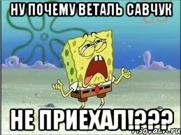 ну почему веталь савчук не приехал!???, Мем Спанч Боб плачет