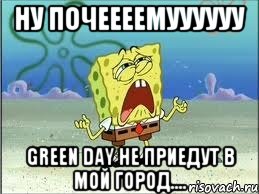 ну почеееемуууууу green day не приедут в мой город...., Мем Спанч Боб плачет