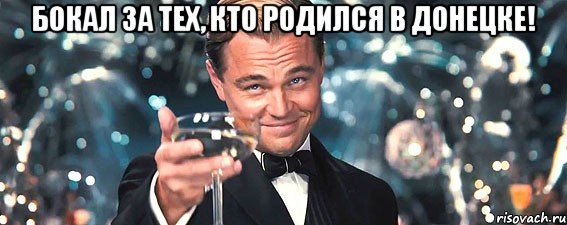 бокал за тех, кто родился в донецке! 