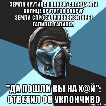 земля крутипся вокруг солнца или солнце крутится вокруг земли-спросили инквизиторы галилео галилея "да пошли вы на х@й": ответил он уклончиво, Мем Саб-Зиро