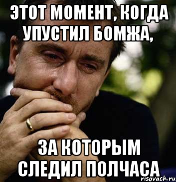 этот момент, когда упустил бомжа, за которым следил полчаса, Мем Тим рот плачет