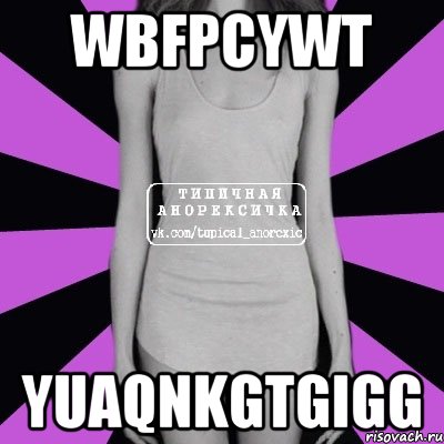 wbfpcywt yuaqnkgtgigg, Мем Типичная анорексичка