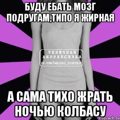 буду ебать мозг подругам,типо я жирная а сама тихо жрать ночью колбасу, Мем Типичная анорексичка