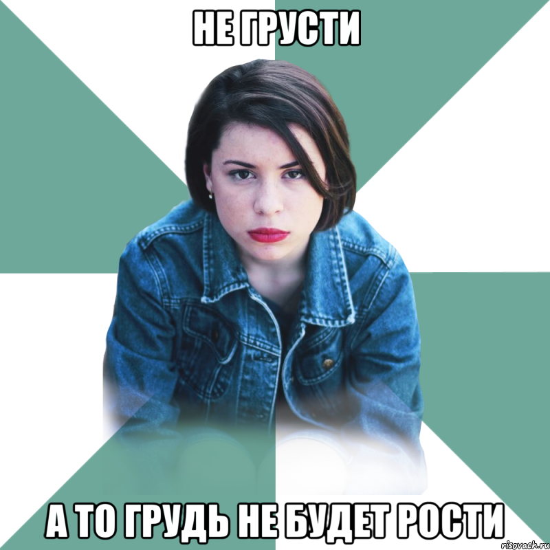 не грусти а то грудь не будет рости