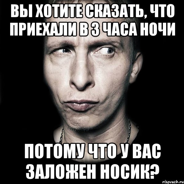 вы хотите сказать, что приехали в 3 часа ночи потому что у вас заложен носик?, Мем  Типичный Охлобыстин