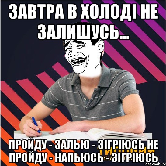 завтра в холоді не залишусь... пройду - залью - зігріюсь не пройду - напьюсь - зігріюсь