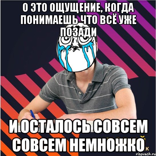 о это ощущение, когда понимаешь что всё уже позади и осталось совсем совсем немножко