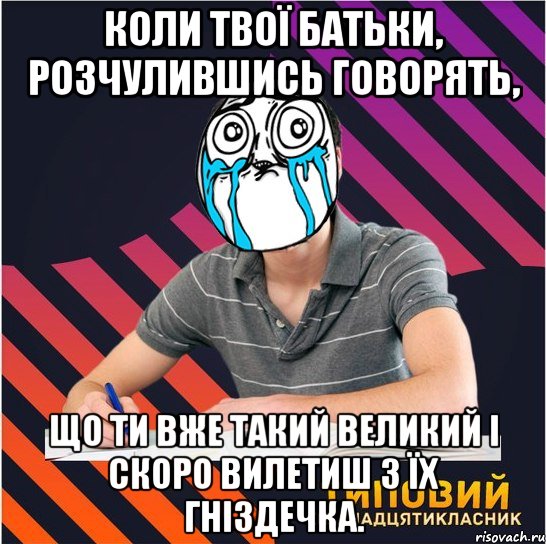 коли твої батьки, розчулившись говорять, що ти вже такий великий і скоро вилетиш з їх гніздечка.