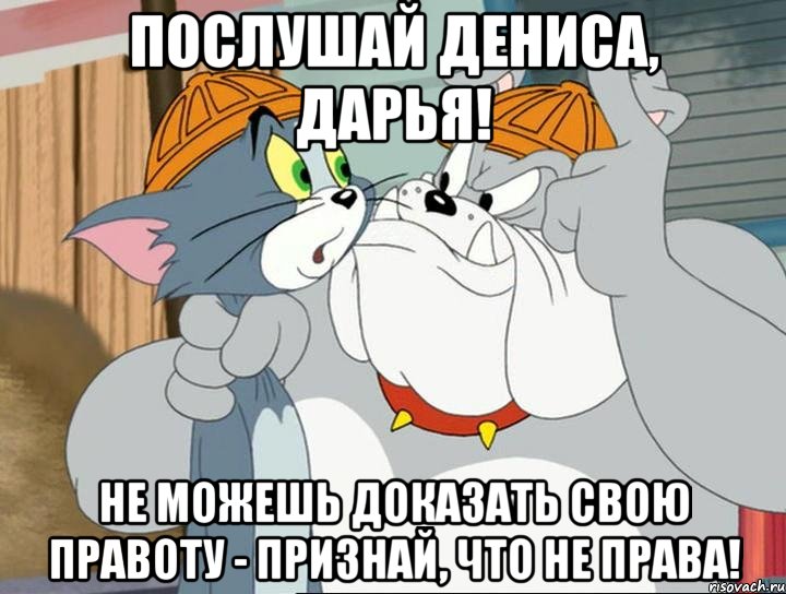 послушай дениса, дарья! не можешь доказать свою правоту - признай, что не права!