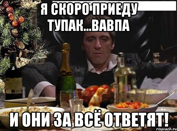 я скоро приеду тупак...вавпа и они за всё ответят!