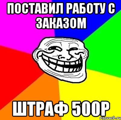 поставил работу с заказом штраф 500р, Мем Тролль Адвайс