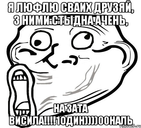 я люфлю сваих друзяй, з ними стыдна ачень, на зата висила!!!1один))))00наль, Мем  Trollface LOL