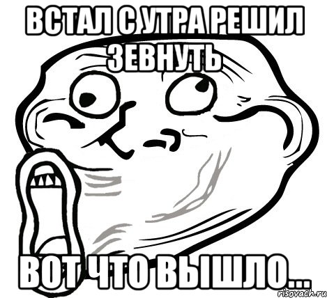 встал с утра решил зевнуть вот что вышло..., Мем  Trollface LOL