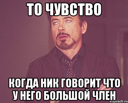 то чувство когда ник говорит что у него большой член, Мем твое выражение лица