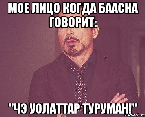 мое лицо когда бааска говорит: "чэ уолаттар туруман!", Мем твое выражение лица