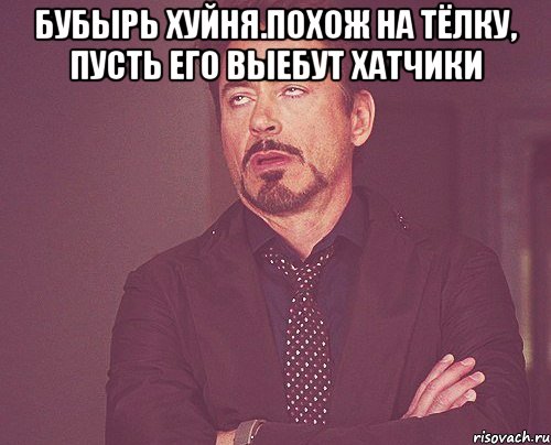 бубырь хуйня.похож на тёлку, пусть его выебут хатчики , Мем твое выражение лица