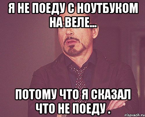 я не поеду с ноутбуком на веле... потому что я сказал что не поеду ., Мем твое выражение лица