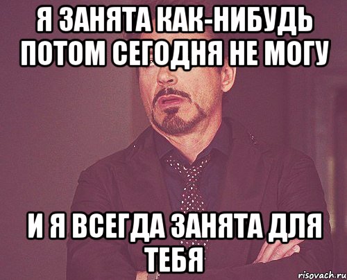 Потом сегодня. Я занята. Я всегда занят. Я всегда занята. Ты для меня всегда занята,.