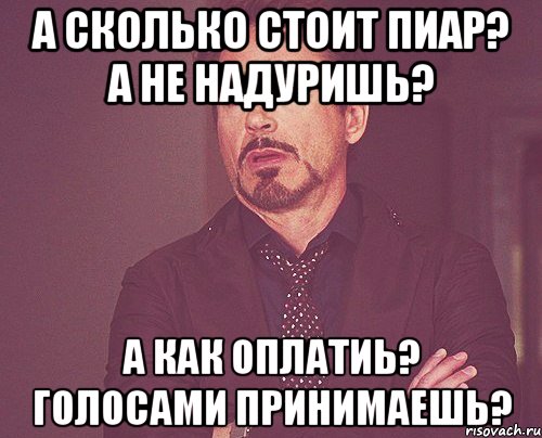 а сколько стоит пиар? а не надуришь? а как оплатиь? голосами принимаешь?, Мем твое выражение лица