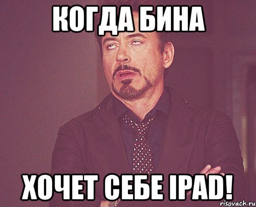 когда бина хочет себе ipad!, Мем твое выражение лица