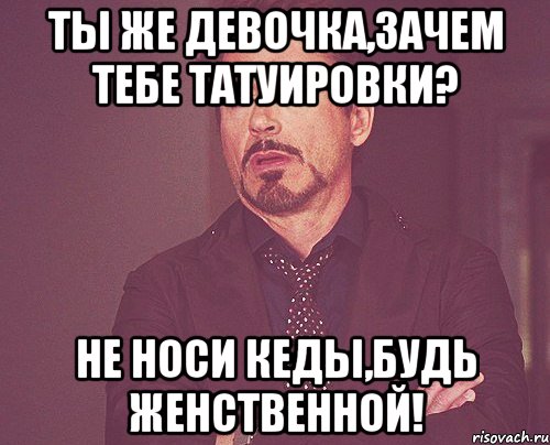 ты же девочка,зачем тебе татуировки? не носи кеды,будь женственной!, Мем твое выражение лица