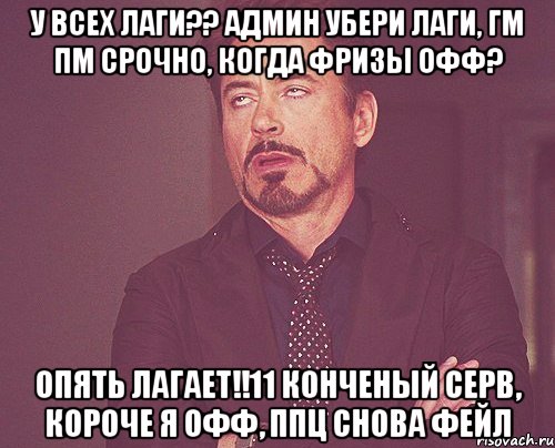 у всех лаги?? админ убери лаги, гм пм срочно, когда фризы офф? опять лагает!!11 конченый серв, короче я офф, ппц снова фейл, Мем твое выражение лица