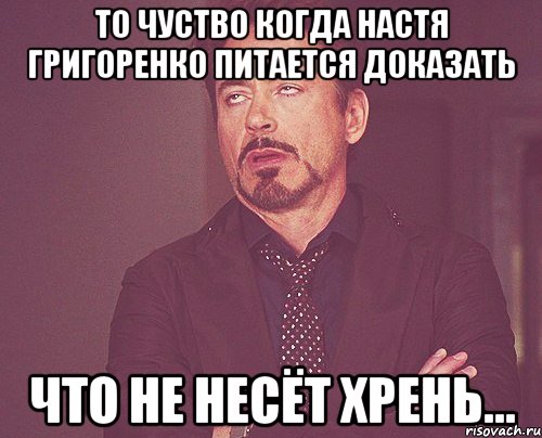 то чуство когда настя григоренко питается доказать что не несёт хрень..., Мем твое выражение лица