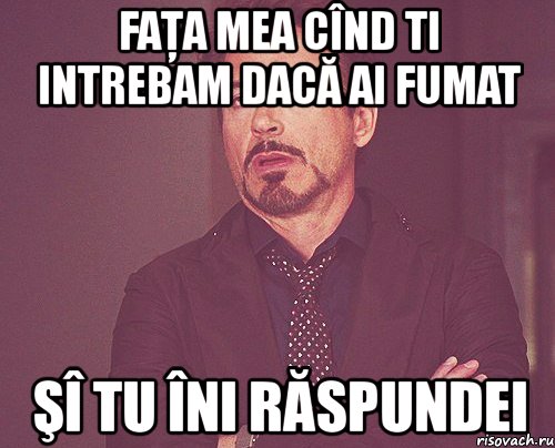 faţa mea cînd ti intrebam dacă ai fumat şî tu îni răspundei, Мем твое выражение лица