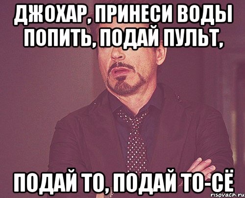 джохар, принеси воды попить, подай пульт, подай то, подай то-сё, Мем твое выражение лица