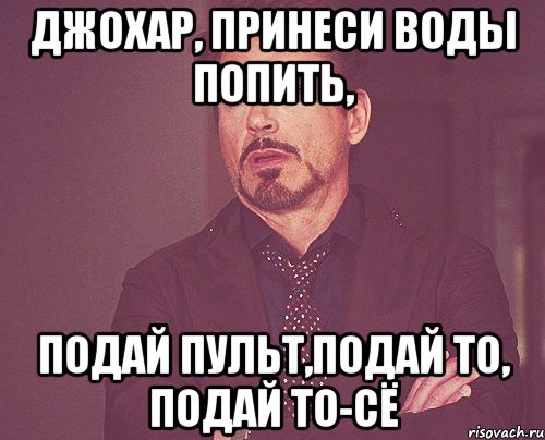 джохар, принеси воды попить, подай пульт,подай то, подай то-сё, Мем твое выражение лица