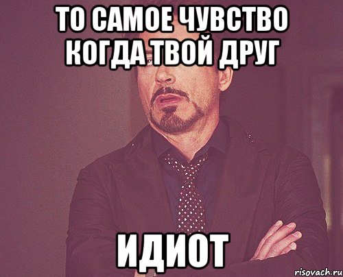 То самое чувство когда ты. Твой друг дебил. Друзья дебилы. Когда твой друг дебил. Мемы про друга идиота.