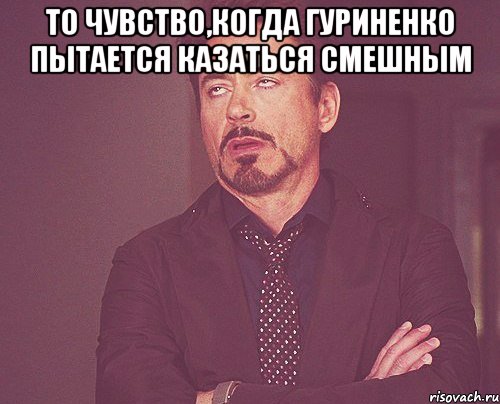 то чувство,когда гуриненко пытается казаться смешным , Мем твое выражение лица