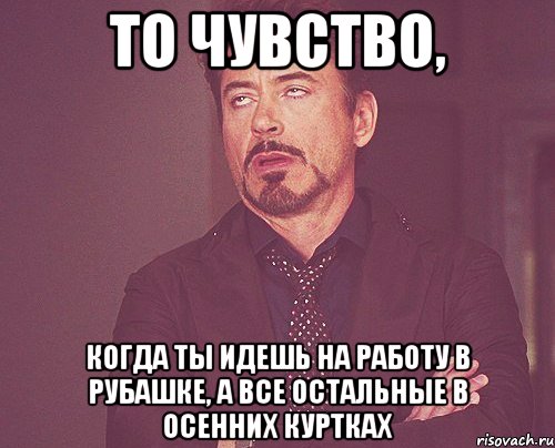 то чувство, когда ты идешь на работу в рубашке, а все остальные в осенних куртках, Мем твое выражение лица