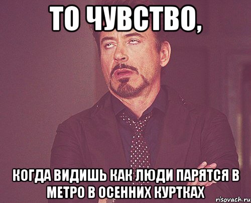 то чувство, когда видишь как люди парятся в метро в осенних куртках, Мем твое выражение лица