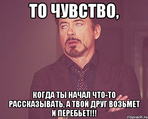 то чувство, когда ты начал что-то рассказывать, а твой друг возьмет и перебьет!!!, Мем твое выражение лица